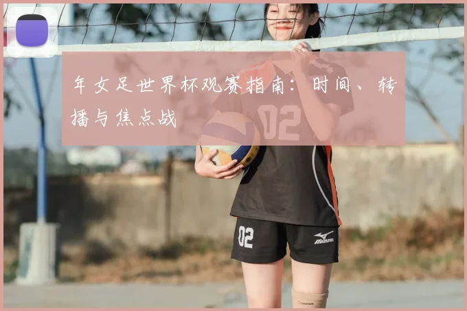 年女足世界杯观赛指南：时间、转播与焦点战