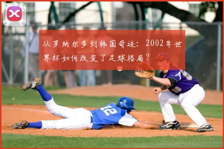 从罗纳尔多到韩国奇迹：2002年世界杯如何改变了足球格局？
