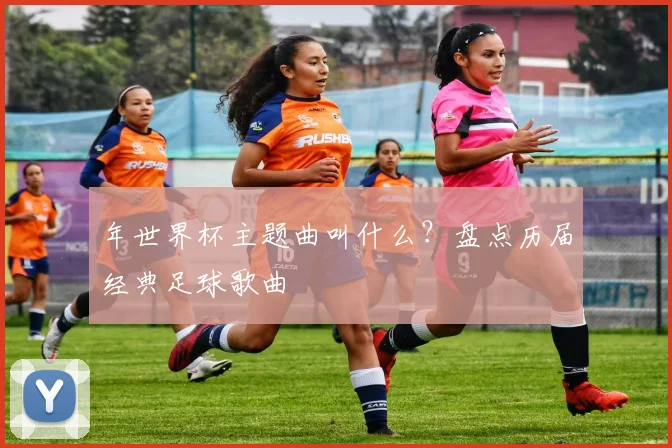 年世界杯主题曲叫什么?盘点历届经典足球歌曲