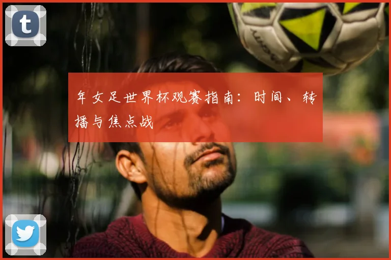 年女足世界杯观赛指南：时间、转播与焦点战