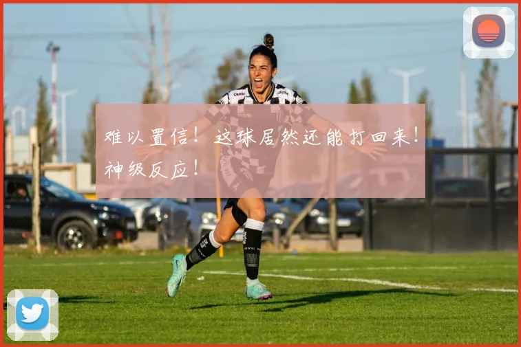 难以置信！这球居然还能打回来！神级反应！