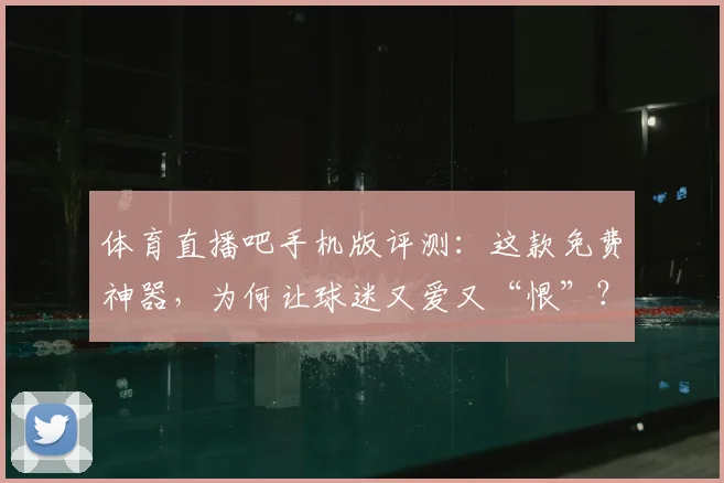 体育直播吧手机版评测：这款免费神器，为何让球迷又爱又“恨”？