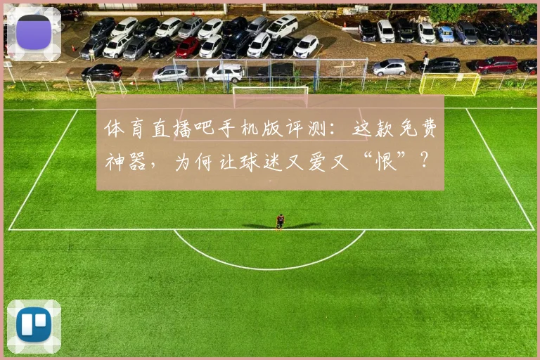 体育直播吧手机版评测:这款免费神器,为何让球迷又爱又“恨”?