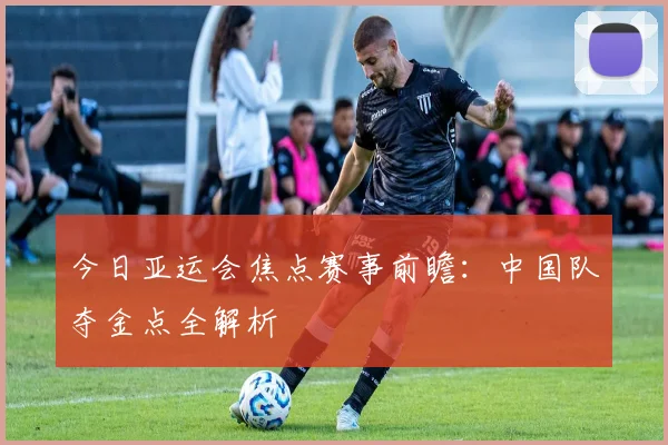 今日亚运会焦点赛事前瞻：中国队夺金点全解析