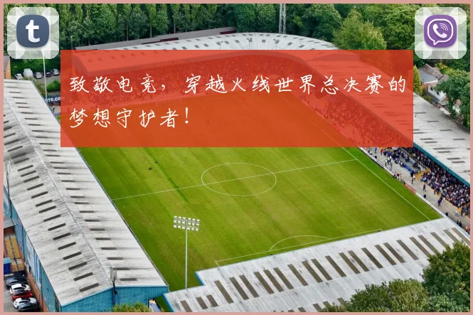 致敬电竞，穿越火线世界总决赛的梦想守护者！