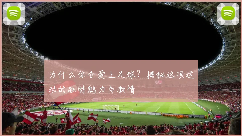 为什么你会爱上足球？揭秘这项运动的独特魅力与激情