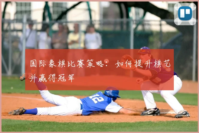国际象棋比赛策略：如何提升棋艺并赢得冠军