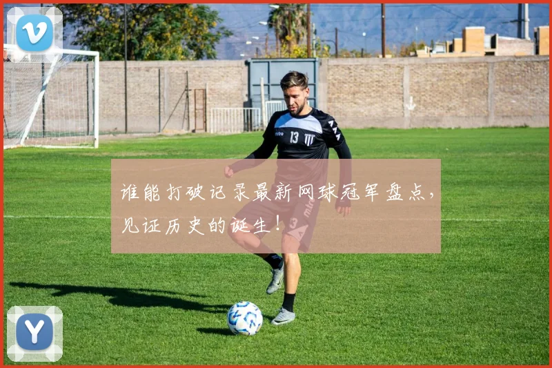 谁能打破记录最新网球冠军盘点，见证历史的诞生！