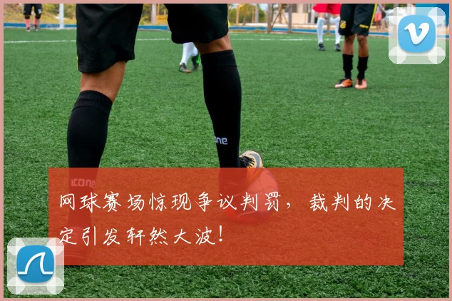 网球赛场惊现争议判罚，裁判的决定引发轩然大波！