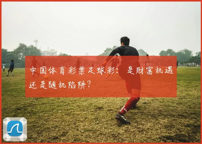 中国体育彩票足球彩:是财富机遇还是随机陷阱?