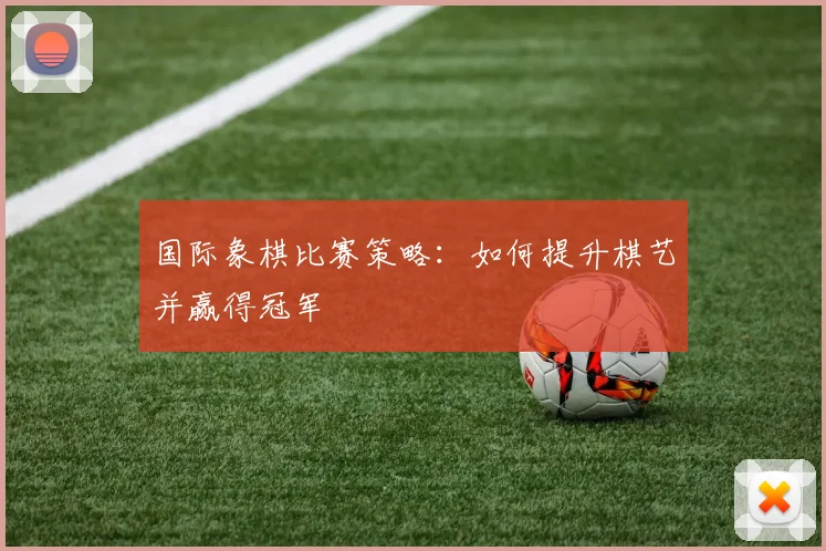 国际象棋比赛策略：如何提升棋艺并赢得冠军