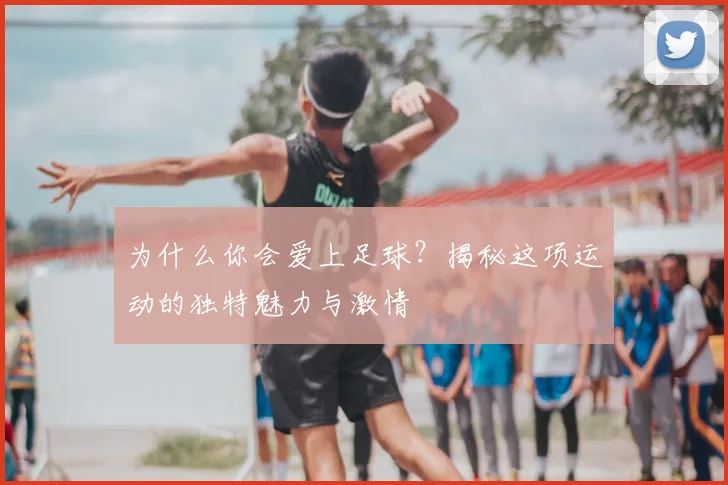 为什么你会爱上足球？揭秘这项运动的独特魅力与激情