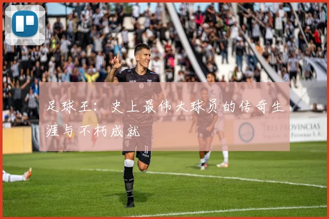 足球王：史上最伟大球员的传奇生涯与不朽成就