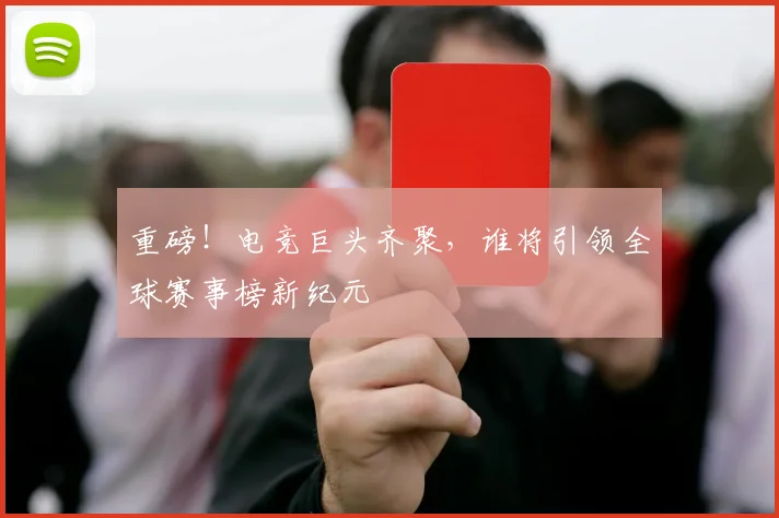 重磅！电竞巨头齐聚，谁将引领全球赛事榜新纪元