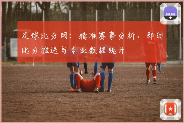 足球比分网：精准赛事分析、即时比分推送与专业数据统计