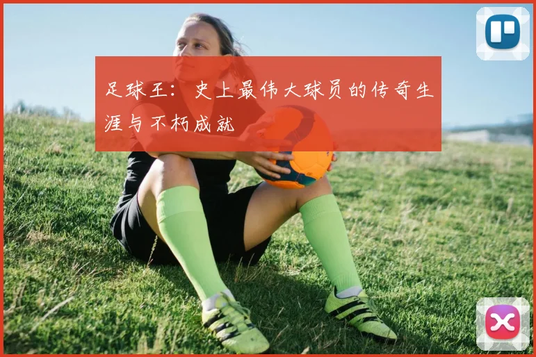 足球王:史上最伟大球员的传奇生涯与不朽成就